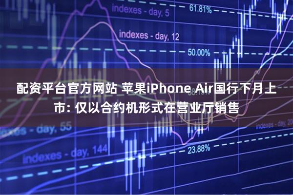 配资平台官方网站 苹果iPhone Air国行下月上市: 仅以合约机形式在营业厅销售