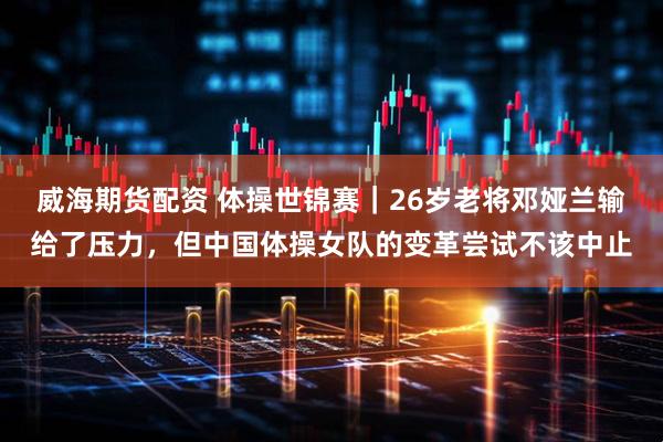 威海期货配资 体操世锦赛｜26岁老将邓娅兰输给了压力，但中国体操女队的变革尝试不该中止