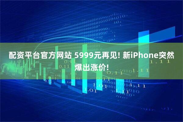 配资平台官方网站 5999元再见! 新iPhone突然爆出涨价!