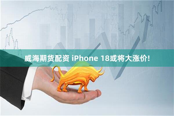 威海期货配资 iPhone 18或将大涨价!