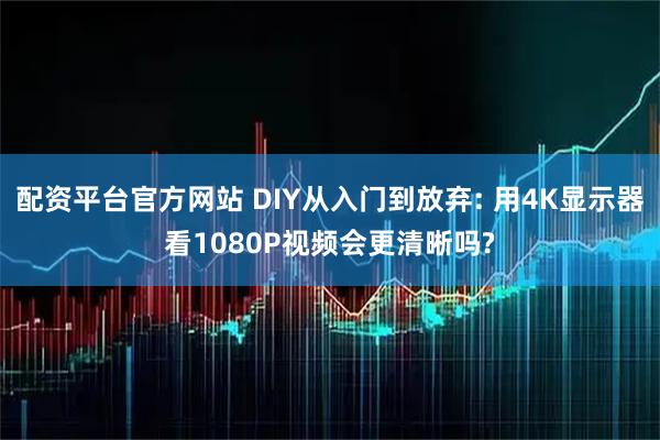 配资平台官方网站 DIY从入门到放弃: 用4K显示器看1080P视频会更清晰吗?