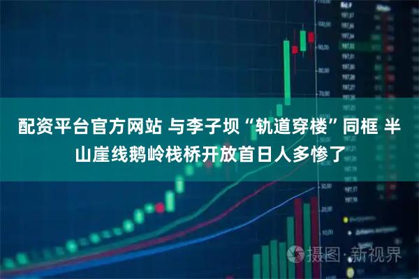 配资平台官方网站 与李子坝“轨道穿楼”同框 半山崖线鹅岭栈桥开放首日人多惨了