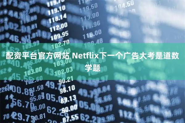 配资平台官方网站 Netflix下一个广告大考是道数学题