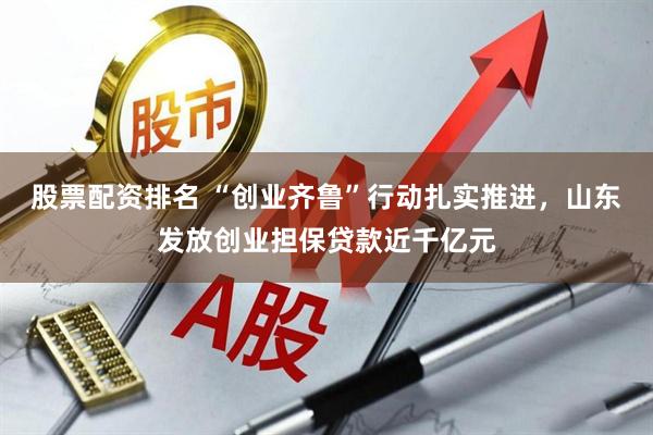 股票配资排名 “创业齐鲁”行动扎实推进，山东发放创业担保贷款近千亿元