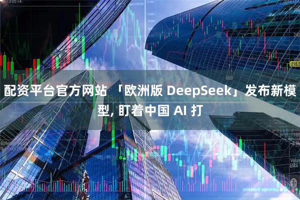 配资平台官方网站 「欧洲版 DeepSeek」发布新模型, 盯着中国 AI 打