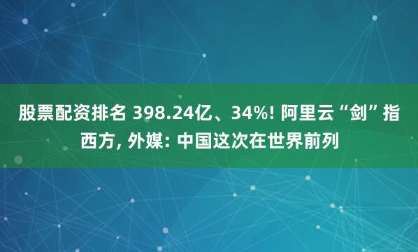 股票配资排名 398.24亿、34%! 阿里云“剑”指西方, 外媒: 中国这次在世界前列