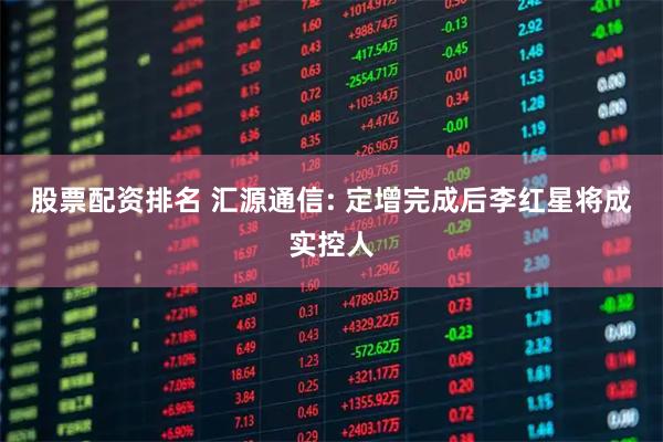 股票配资排名 汇源通信: 定增完成后李红星将成实控人