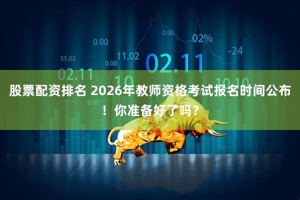 股票配资排名 2026年教师资格考试报名时间公布！你准备好了吗？
