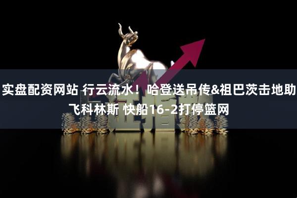 实盘配资网站 行云流水！哈登送吊传&祖巴茨击地助飞科林斯 快船16-2打停篮网