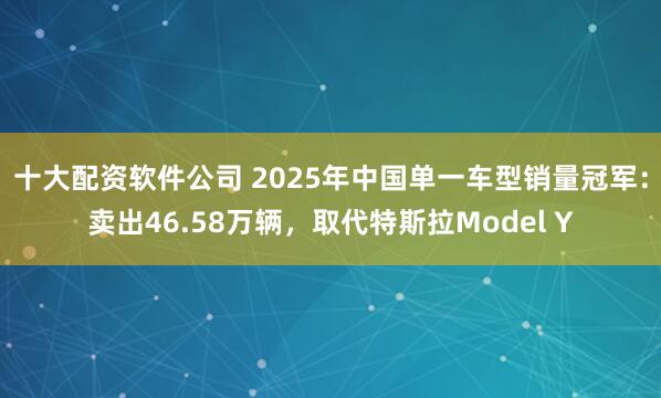 十大配资软件公司 2025年中国单一车型销量冠军:卖出46.58万辆,取代特斯拉Model Y