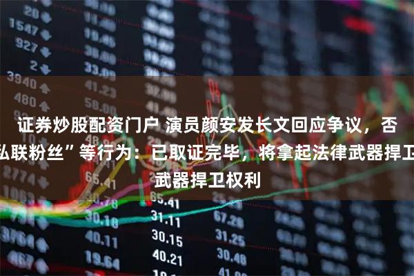 证券炒股配资门户 演员颜安发长文回应争议,否认“私联粉丝”等行为:已取证完毕,将拿起法律武器捍卫权利