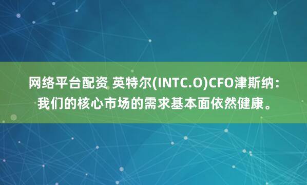 网络平台配资 英特尔(INTC.O)CFO津斯纳：我们的核心市场的需求基本面依然健康。
