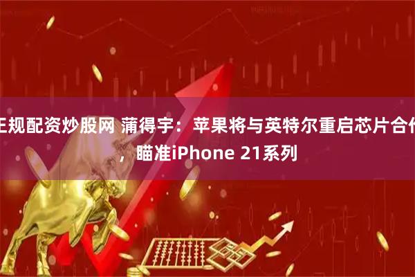 正规配资炒股网 蒲得宇：苹果将与英特尔重启芯片合作，瞄准iPhone 21系列