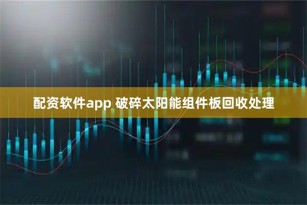 配资软件app 破碎太阳能组件板回收处理