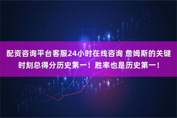 配资咨询平台客服24小时在线咨询 詹姆斯的关键时刻总得分历史第一！胜率也是历史第一！