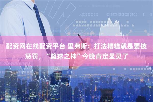 配资网在线配资平台 里弗斯：打法糟糕就是要被惩罚，“篮球之神”今晚肯定显灵了