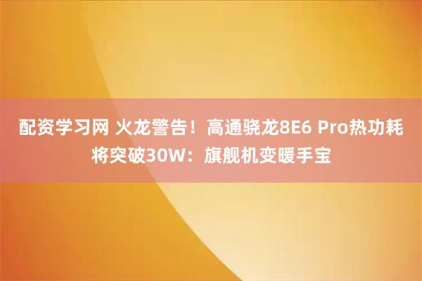 配资学习网 火龙警告！高通骁龙8E6 Pro热功耗将突破30W：旗舰机变暖手宝
