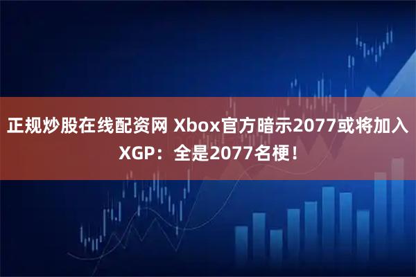 正规炒股在线配资网 Xbox官方暗示2077或将加入XGP：全是2077名梗！