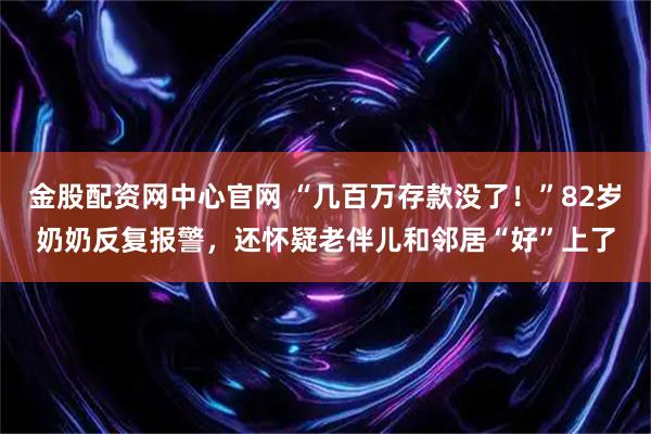 金股配资网中心官网 “几百万存款没了！”82岁奶奶反复报警，还怀疑老伴儿和邻居“好”上了
