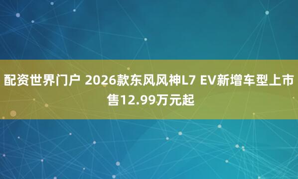 配资世界门户 2026款东风风神L7 EV新增车型上市 售12.99万元起