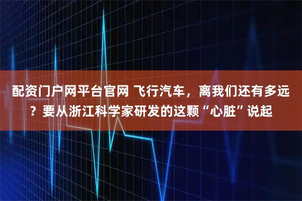 配资门户网平台官网 飞行汽车,离我们还有多远?要从浙江科学家研发的这颗“心脏”说起