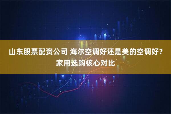 山东股票配资公司 海尔空调好还是美的空调好?家用选购核心对比