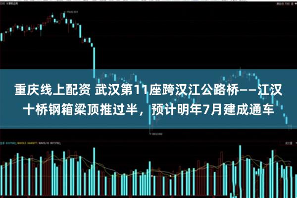 重庆线上配资 武汉第11座跨汉江公路桥——江汉十桥钢箱梁顶推过半，预计明年7月建成通车