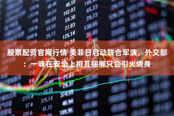 股票配资官网行情 美菲日启动联合军演，外交部：一味在安全上相互捆绑只会引火烧身