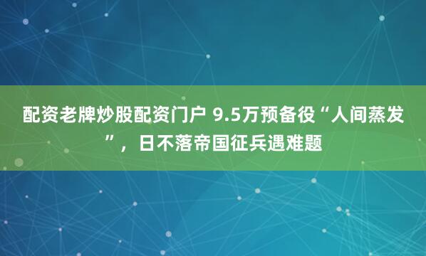 配资老牌炒股配资门户 9.5万预备役“人间蒸发”，日不落帝国征兵遇难题