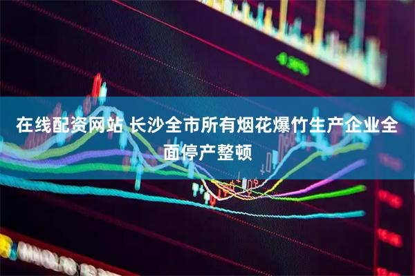 在线配资网站 长沙全市所有烟花爆竹生产企业全面停产整顿