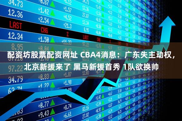 配资坊股票配资网址 CBA4消息：广东失主动权，北京新援来了 黑马新援首秀 1队欲换帅
