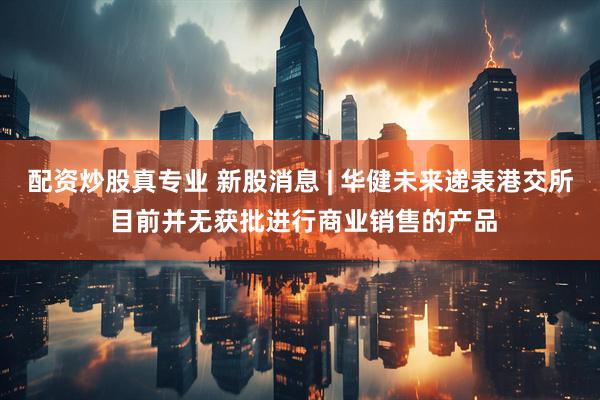 配资炒股真专业 新股消息 | 华健未来递表港交所 目前并无获批进行商业销售的产品