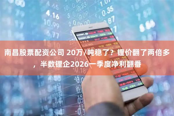 南昌股票配资公司 20万/吨稳了？锂价翻了两倍多，半数锂企2026一季度净利翻番