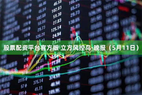 股票配资平台官方版 立方风控鸟·晚报（5月11日）
