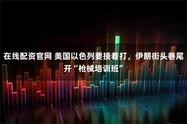 在线配资官网 美国以色列要接着打，伊朗街头巷尾开“枪械培训班”