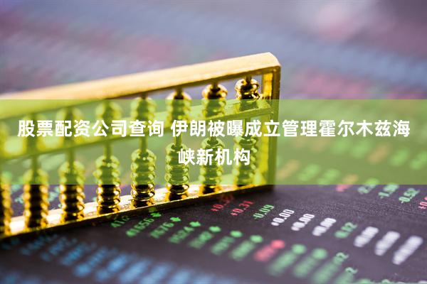 股票配资公司查询 伊朗被曝成立管理霍尔木兹海峡新机构