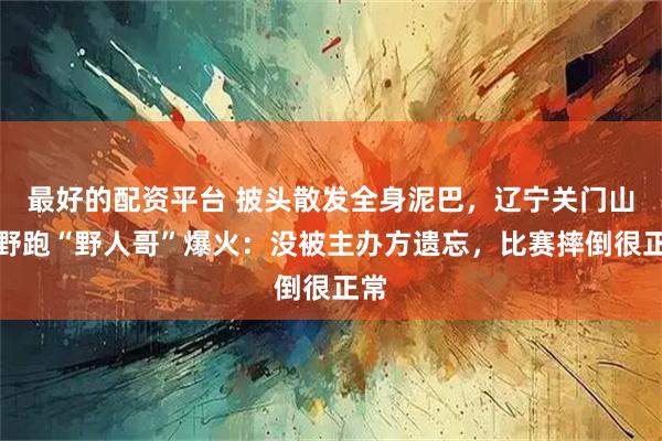 最好的配资平台 披头散发全身泥巴，辽宁关门山越野跑“野人哥”爆火：没被主办方遗忘，比赛摔倒很正常