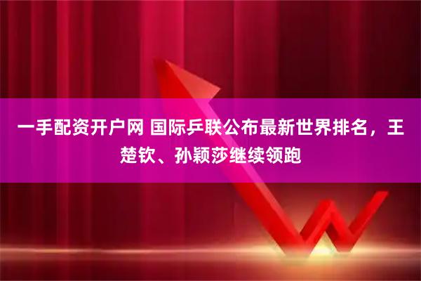 一手配资开户网 国际乒联公布最新世界排名，王楚钦、孙颖莎继续领跑
