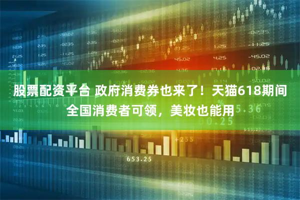 股票配资平台 政府消费券也来了！天猫618期间全国消费者可领，美妆也能用