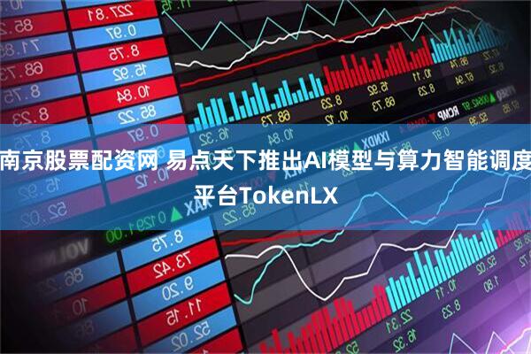 南京股票配资网 易点天下推出AI模型与算力智能调度平台TokenLX