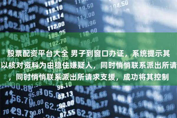 股票配资平台大全 男子到窗口办证，系统提示其为在逃人员，宁波辅警以核对资料为由稳住嫌疑人，同时悄悄联系派出所请求支援，成功将其控制