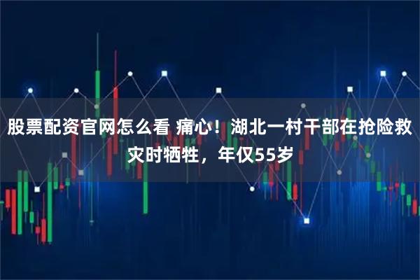 股票配资官网怎么看 痛心！湖北一村干部在抢险救灾时牺牲，年仅55岁