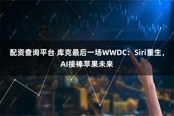 配资查询平台 库克最后一场WWDC：Siri重生，AI接棒苹果未来