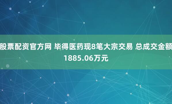 股票配资官方网 毕得医药现8笔大宗交易 总成交金额1885.06万元