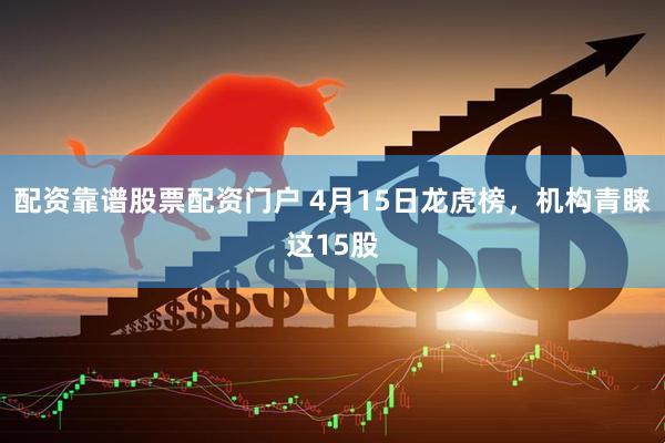 配资靠谱股票配资门户 4月15日龙虎榜，机构青睐这15股