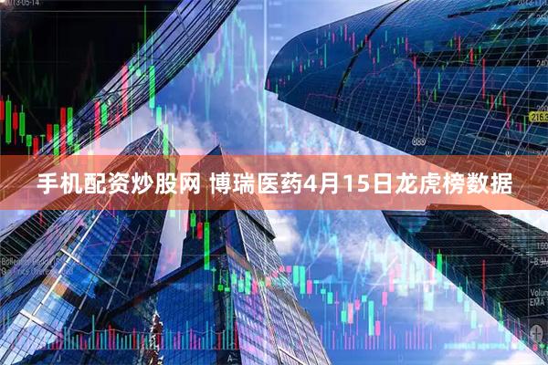 手机配资炒股网 博瑞医药4月15日龙虎榜数据